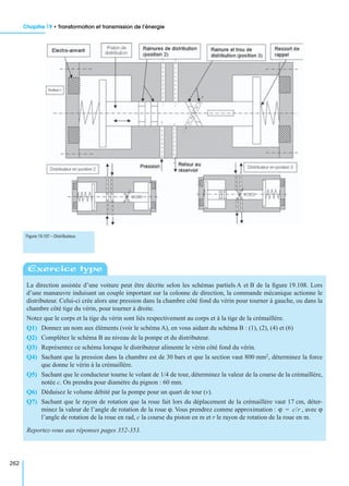 Chapitre 19 • Transformation et transmission de l’énergie
262
La direction assistée d’une voiture peut être décrite selon les schémas partiels A et B de la ﬁgure 19.108. Lors
d’une manœuvre induisant un couple important sur la colonne de direction, la commande mécanique actionne le
distributeur. Celui-ci crée alors une pression dans la chambre côté fond du vérin pour tourner à gauche, ou dans la
chambre côté tige du vérin, pour tourner à droite.
Notez que le corps et la tige du vérin sont liés respectivement au corps et à la tige de la crémaillère.
Q1) Donnez un nom aux éléments (voir le schéma A), en vous aidant du schéma B : (1), (2), (4) et (6)
Q2) Complétez le schéma B au niveau de la pompe et du distributeur.
Q3) Représentez ce schéma lorsque le distributeur alimente le vérin côté fond du vérin.
Q4) Sachant que la pression dans la chambre est de 30 bars et que la section vaut 800 mm2, déterminez la force
que donne le vérin à la crémaillère.
Q5) Sachant que le conducteur tourne le volant de 1/4 de tour, déterminez la valeur de la course de la crémaillère,
notée c. On prendra pour diamètre du pignon : 60 mm.
Q6) Déduisez le volume débité par la pompe pour un quart de tour (v).
Q7) Sachant que le rayon de rotation que la roue fait lors du déplacement de la crémaillère vaut 17 cm, déter-
minez la valeur de l’angle de rotation de la roue ϕ. Vous prendrez comme approximation : , avec ϕ
l’angle de rotation de la roue en rad, c la course du piston en m et r le rayon de rotation de la roue en m.
Reportez-vous aux réponses pages 352-353.
Figure 19.107 – Distributeur.
Exercice type
ϕ c/r=
 