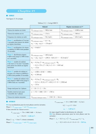 355
I MRUV
Voir ﬁgure 21.18 corrigée.
I MTRUV
R1) Les accélarations pour les trois phases sont les suivantes.
Phase 1 : .
Il faut convertir les vitesses en m/s :
.
Phase 2 : (vitesse constante).
Phase 3 :
.
(le signe négatif traduit la décélération du véhicule)
R2) Les distances parcourues pour les trois phases sont les
suivantes :
Phase 1 :
.
Chapitre 21
Tableau 21.2 − Corrigé MRUV.
Ralenti Régime maximum en 1re
Vitesse de rotation en tr/min
Vitesse de rotation en tr/s
Fréquence de rotation en rad/s
Phase 1 : accélération si l’on met
3 secondes pour passer du ralenti
au régime maximum.
Phase 2 : accélération si la vitesse
se stabilise à 6 000 tr/min pendant
10 secondes
Phase 3 : décélération depuis
6 000 tr/min jusqu’à 2 000 tr/min
en 5 secondes
Phase 1 : nombre de radians
et de tours si l’on met 3 secondes
pour passer du ralenti au régime
maximum
Phase 2 : nombre de radians et
de tours si la vitesse se stabilise à
6 000 tr/min pendant 10 secondes
Phase 3 : nombre de radians et de
tours depuis 6 000 tr/min jusqu’à
2 000 tr/min en 5 secondes
Temps total pour les 3 phases
Nombre total de tours pour
l’ensemble des 3 phases
Vitesse de rotation moyenne
N1 vilebrequin/voiture( ) 900 tr/min= N2 vilebrequin/voiture( ) 6 000 tr/min=
N1 vilebrequin/voiture( ) 15 tr/s= N2 vilebrequin/voiture( ) 100 tr/s=
ω1 vilebrequin/voiture( ) 94,3 rad/s= ω2 vilebrequin/voiture( ) 628,3 rad/s=
ω2 vilebrequin/voiture( ) α t ω1+=
α1 ω2 ω1–( )/t 178 rad/s2= =
α2 0 rad/s2=
ω3 vilebrequin/voiture( ) 209,4 rad/s=
α3 ω3 ω2–( )/t 209,4 628,3–( )/5 83,8 rad/s2–= = =
θ3 0,5 α1 t1
2
ω1 vilebrequin/voiture( )t1 θ0+ +=
0,5 178× 32× 94,3 3× 0+ + 1 083 rad= =
n1 172 tr=
n2 6 000 10/60× 1 000tr= =
θ2 6 280 rad=
θ3 0,5 α3 t3
2
ω2 vilebrequin/voiture( )t3 θ0+ +=
0,5 83,8–( )× 52× 628,3 5× 0+ + 2 094 rad= =
n3 333 tr=
t 10 5 3+ + 18 s= =
n 172 1 000 333+ + 1 505 tr= =
Nmoyenne vilebrequin/voiture( ) 1 505 18⁄ 84 tr/s= =
V1 voiture/repère at V0 voiture/repère+=
V1 voiture/repère 70 1 000/3 600× 19,4 m/s= =
a1 19,4/4 4,86 m/s2= =
a2 0 m/s2=
V3 voiture/repère at V2 voiture/repère+=
V3 voiture/repère 15 1 000/3 600× 4,2 m/s= =
4,2 a3 5× 19,4+=
a3 3,05 m/s2–=
x1 0,5 a1× t1
2
× V0 voiture/repère+ t1× x0+=
x1 0,5 4,9× 4× 4× 0 4× 0+ + 38,9 m= =
 