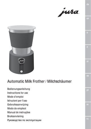 de




                                         en




                                         fr




                                         it




                                         nl




                                         es

Automatic Milk Frother / Milchschäumer
Bedienungsanleitung                      pt
Instructions for use
Mode d’emploi
Istruzioni per l’uso
Gebruiksaanwijzing                       sv
Modo de empleol
Manual de instruções
Bruksanvisning
                                         ru
Руководство по эксплуатации
 