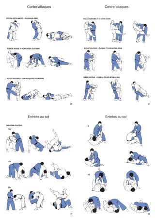 39
Contre-attaques
IPPON-SEOI-NAGE + HADAKA-JIME
TOMOE-NAGE + HON-GESA-GATAME
KO-UCHI-GARI + Ude-Ishigi-HIZA-GATAME
37
Contre-attaques
HIZA-GURUMA + O-UCHI-GARI
KO-UCHI-GARI + SASAE-TSURI-KOMI-ASHI
HANE-GOSHI + HARAI-TSURI-KOMI-ASHI
91
Entrées au sol
HIKKOMI-GAESHI
12b
12c
12a
89
Entrées au sol
9
10
 