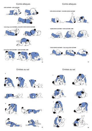 43
Contre-attaques
UDE-GARAMI + UDE-GARAMI
Ude-Ishigi-JUJI-GATAME + KUZURE-YOKO-SHIHO-GATAME
Ude-Ishigi-UDE-GATAME + ASHI-GATAME-JIME
41
Contre-attaques
HON-GESA-GATAME + KUZURE-GESA-GATAME
KAMI-SHIHO-GATAME + ASHI-GATAME-JIME
YOKO-SHIHO-GATAME + Ude-Ishigi-UDE-GATAME
87
Entrées au sol
5
6
Entrées au sol
85
1
2
 