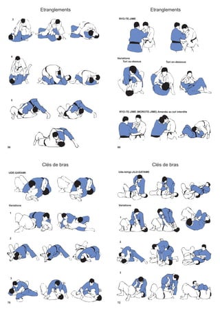 Etranglements
58
3
4
5
Etranglements
60
RYO-TE-JIME
RYO-TE-JIME (MOROTE-JIME) Amenée au sol interdite
Tori au-dessus
Variations
Tori en-dessous
Clés de bras
70
UDE-GARAMI
Variations
1
2
3
Clés de bras
72
Ude-Ishigi-JUJI-GATAME
1
Variations
2
3
 