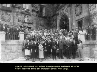 Santiago, 25 de xullo de 1955. Despois dunha celebración en honra de Rosalía de
Castro. Precursora do que máis adiante será o Día da Patria Galega.
 