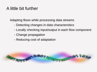 A little bit further 
Adapting flows while processing data streams 
- Detecting changes in data characteristics 
- Locally checking input/output in each flow component 
- Change propagation 
- Reducing cost of adaptation 
 