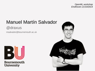 Manuel Martín Salvador 
@draxus 
msalvador@bournemouth.ac.uk 
OpenML workshop 
Eindhoven 21/10/2014 
 