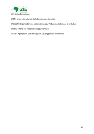 UE : Union Européenne

UICN : Union Internationale de la Conservation Mondiale

UNESCO : Organisation des Nations Unies pour l'Education, la Science et la Culture

UNICEF : Fond des Nations Unies pour l‟Enfance

USAID : Agence des Etats-Unis pour le Développement international




                                                                                     10
 
