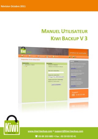 Révision Octobre 2011




                                  MANUEL UTILISATEUR
                                    KIWI BACKUP V 3




                        www.kiwi-backup.com  support@kiwi-backup.com

                              03 89 333 885  Fax : 03 59 03 92 41
 