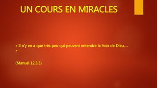 UN COURS EN MIRACLES
« Il n’y en a que très peu qui peuvent entendre la Voix de Dieu,….
»
(Manuel 12.3.3)
 