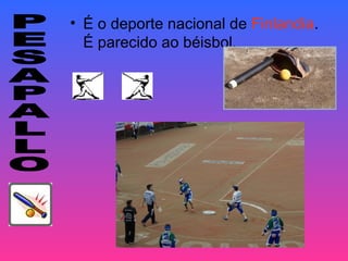 • É o deporte nacional de Finlandia.
  É parecido ao béisbol.
 