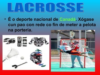 • É o deporte nacional de Canadá. Xógase
  cun pao con rede co fin de meter a pelota
  na portería.
 