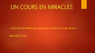 UN COURS EN MIRACLES
« Si la mort est réelle pour quoi que ce soit, il n’y a pas de vie. »
(Manuel 27.4.2)
 