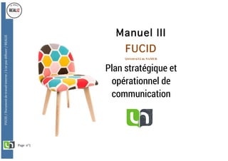Page		n°1	
FUCID	/	Document	de	travail	interne	/	à	ne	pas	diffuser	/	REALIZ	
	
	
	
	
Manuel III
FUCID
Université de NAMUR
Plan stratégique et
opérationnel de
communication
	
 