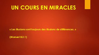 UN COURS EN MIRACLES
« Les illusions sont toujours des illusions de différences. »
(Manuel 8.2.1)
 
