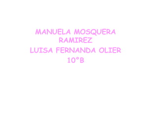 MANUELA MOSQUERA
       RAMIREZ
LUISA FERNANDA OLIER
         10°B
 
