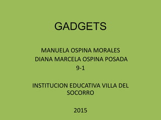 GADGETS
MANUELA OSPINA MORALES
DIANA MARCELA OSPINA POSADA
9-1
INSTITUCION EDUCATIVA VILLA DEL
SOCORRO
2015
 