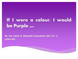 If I were a colour, I would
be Purple …
Hi, my name is Manuela Gonçalves and I'm 12
years old.
 