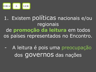 Existem  políticas  nacionais e/ou regionais de  promoção da leitura  em todos os países representados no Encontro. A leitura é pois uma  preocupação dos  governos  das nações OEIRAS A LER 
