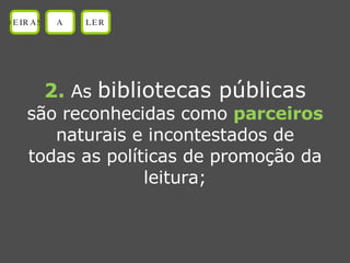2.  As  bibliotecas públicas são reconhecidas como  parceiros naturais e incontestados de todas as políticas de promoção da leitura; OEIRAS A LER 
