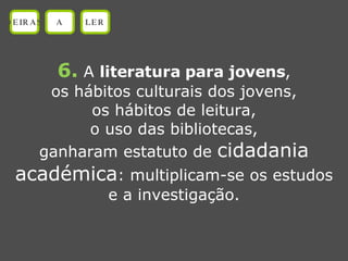 6.  A  literatura para jovens , os hábitos culturais dos jovens, os hábitos de leitura, o uso das bibliotecas, ganharam estatuto de  cidadania académica : multiplicam-se os estudos e a investigação. OEIRAS A LER 