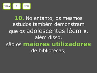 10.   No entanto, os mesmos estudos também demonstram que os  adolescentes lêem  e, além disso, são os  maiores utilizadores de bibliotecas ; OEIRAS A LER 