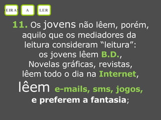 11.   Os  jovens  não lêem, porém, aquilo que os mediadores da  leitura consideram “leitura”: os jovens lêem  B.D. , Novelas gráficas, revistas, lêem todo o dia na  Internet , lêem  e-mails, sms, jogos, e preferem a fantasia ; OEIRAS A LER 