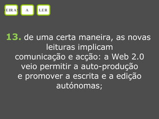13.   de uma certa maneira, as novas  leituras implicam comunicação e acção: a Web 2.0 veio permitir a auto-produção e promover a escrita e a edição autónomas ; OEIRAS A LER 
