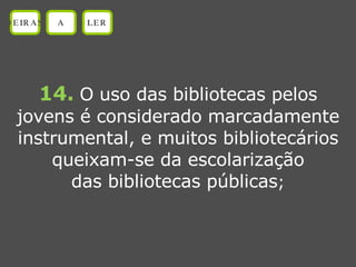 14.   O uso das bibliotecas pelos jovens é considerado marcadamente instrumental, e muitos bibliotecários queixam-se da escolarização das bibliotecas públicas ; OEIRAS A LER 