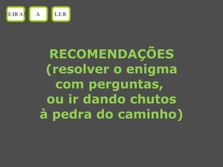 RECOMENDAÇÕES (resolver o enigma com perguntas,  ou ir dando chutos à pedra do caminho) OEIRAS A LER 