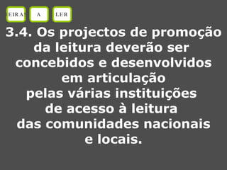 3.4. Os projectos de promoção da leitura deverão ser  concebidos e desenvolvidos em articulação pelas várias instituições  de acesso à leitura  das comunidades nacionais e locais. OEIRAS A LER 