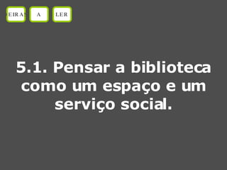 5.1. Pensar a biblioteca como um espaço e um serviço social. OEIRAS A LER 