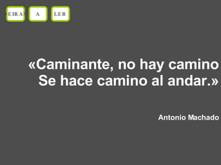 «Caminante, no hay camino Se hace camino al andar.» Antonio Machado OEIRAS A LER 