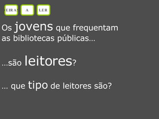 Os  jovens  que frequentam as bibliotecas públicas… … são  leitores ? …  que  tipo  de leitores são? OEIRAS A LER 