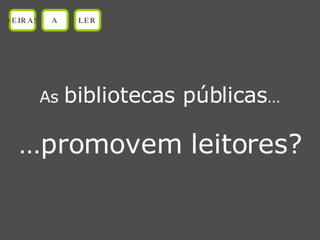 As  bibliotecas públicas … … promovem leitores? OEIRAS A LER 