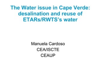 The Water issue in Cape Verde: desalination and reuse of ETARs/RWTS’s water   Manuela Cardoso CEA/ISCTE CEAUP 