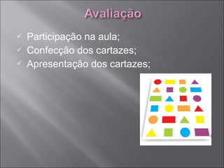    Participação na aula;
   Confecção dos cartazes;
   Apresentação dos cartazes;
 