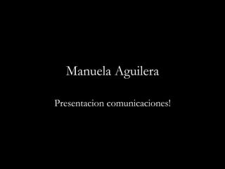 Manuela Aguilera
Presentacion comunicaciones!
 
