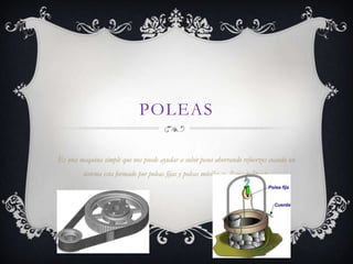 POLEAS
Es una maquina simple que nos puede ayudar a subir pesos ahorrando refuerzos cuando un
sistema esta formado por poleas fijas y poleas móviles se llama polipasto.
 
