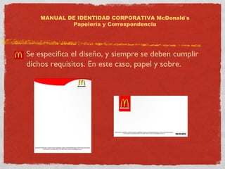 MANUAL DE IDENTIDAD CORPORATIVA McDonald’s 
Papelería y Correspondencia 
Se especifica el diseño, y siempre se deben cumplir 
dichos requisitos. En este caso, papel y sobre. 
 