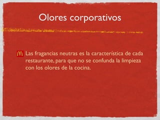 Olores corporativos 
Las fragancias neutras es la característica de cada 
restaurante, para que no se confunda la limpieza 
con los olores de la cocina. 
 