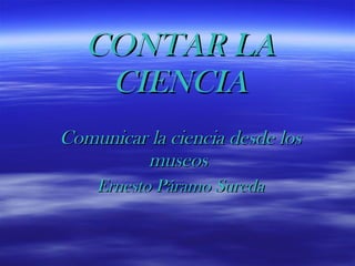 CONTAR LA CIENCIA Comunicar la ciencia desde los museos   Ernesto Páramo Sureda 