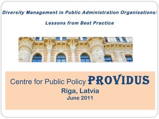 Diversity Management in Public Administration Organisations:  Lessons from Best Practice Centre for Public Policy  PROVIDUS Riga, Latvia June 2011 