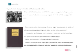 Página5
Regressa finalmente a Portugal em 2 de Maio de 1974, dias após o 25 de Abril.
Entra no Partido Socialista onde, ao lado de Mário Soares, promove as grandes mobilizações populares
que permitem a consolidação da democracia e a aprovação da Constituição de 1976, de cujo preâmbulo é
redator.
Sobre a sua obra poética, Eduardo Lourenço afirmou que "sugere espontaneamente aos ouvidos (...)
a forma, entre todas arquétipa, da viagem, do viajante ou, talvez melhor, peregrinante".
O livro Senhora das Tempestades inclui o poema com o mesmo nome, que Vítor Manuel Aguiar e
Silva considerou "uma das mais belas odes escritas na língua portuguesa".
Publicou os romances Alma e A Terceira Rosa, duplamente premiado.
Segundo Paola Mildonian, Manuel Alegre "canta a dor e o amor da história com acentos universais,
com uma linguagem que (...) recupera em cada sílaba os quase três milénios da poesia ocidental".
http://3.bp.blogspot.com/-h6VqcjkNVIY/TqaXcirDX8I/AAAAAAAABKg/iLWqvsOHH6E/s1600/Senhora+Das+Tempestades.jpg
http://www.manuelalegre.com/imgs/imagens
/1273514475F9aRW0fb1Qr06XH3.jpgRegresso a Águeda, 1974
 