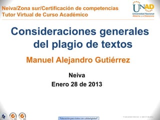 Neiva/Zona sur/Certificación de competencias
Tutor Virtual de Curso Académico


   Consideraciones generales
      del plagio de textos
         Manuel Alejandro Gutiérrez
                       Neiva
                  Enero 28 de 2013




                                               FI-GQ-GCMU-004-015 V. 000-27-08-2011
 