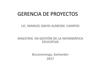 GERENCIA DE PROYECTOS
LIC. MANUEL DAVID ALMEIDA CAMPOS
MAESTRIA EN GESTIÓN DE LA INFORMÁTICA
EDUCATIVA
Bucaramanga, Santander
2017
 