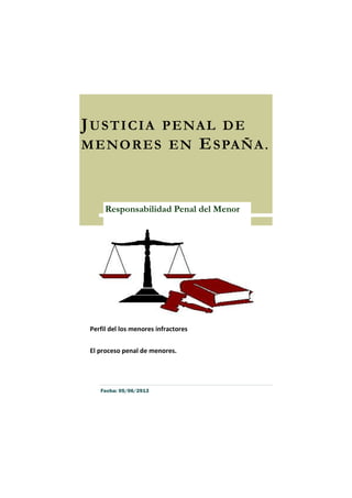 JUSTICIA PENAL DE
MENORES EN ESPAÑA.
Perfil del los menores infractores
El proceso penal de menores.
Responsabilidad Penal del Menor
Fecha: 05/06/2913
 