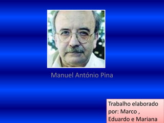 Manuel António Pina
Trabalho elaborado
por: Marco ,
Eduardo e Mariana
 