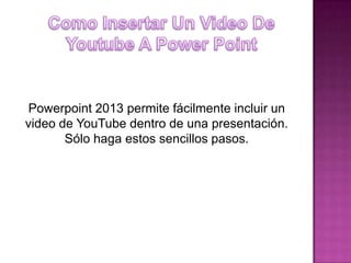 Powerpoint 2013 permite fácilmente incluir un
video de YouTube dentro de una presentación.
Sólo haga estos sencillos pasos.
 