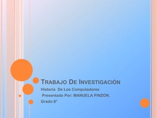 TRABAJO DE INVESTIGACIÓN
Historia De Los Computadores
Presentado Por: MANUELA PINZON.
Grado:8°
 
