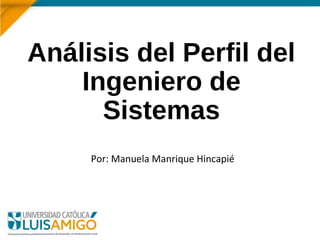 Análisis del Perfil del
Ingeniero de
Sistemas
Por: Manuela Manrique Hincapié
 