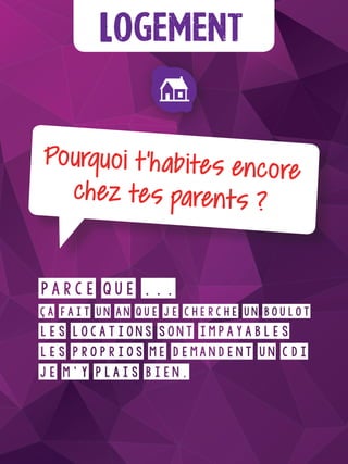 Logement
Pourquoi t’habites encore
chez tes parents ?
Parce que ...
ça fait un an que je cherche un boulot
les locations sont impayables
les proprios me demandent un CDI
je m’y plais bien.
 